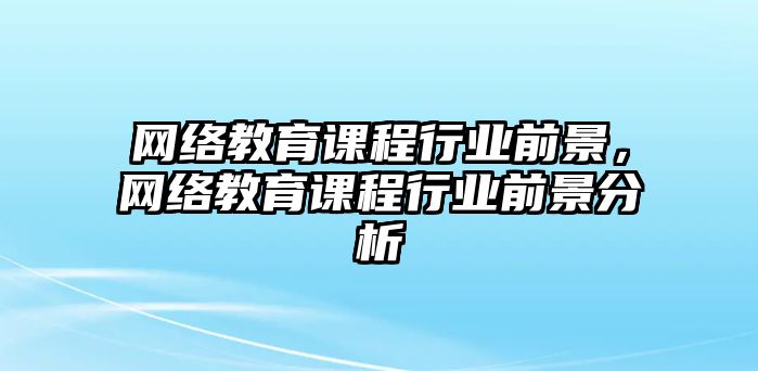 網(wǎng)絡(luò)教育課程行業(yè)前景，網(wǎng)絡(luò)教育課程行業(yè)前景分析