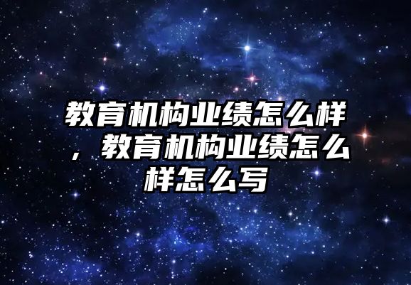 教育機(jī)構(gòu)業(yè)績怎么樣，教育機(jī)構(gòu)業(yè)績怎么樣怎么寫