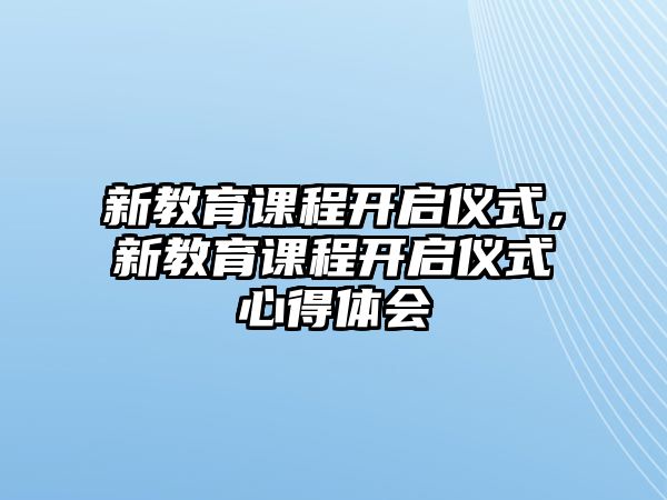 新教育課程開啟儀式，新教育課程開啟儀式心得體會(huì)