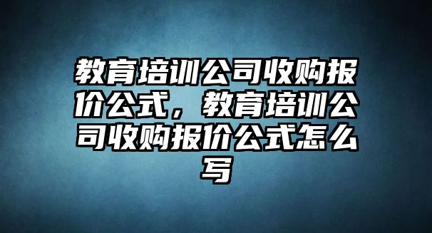 教育培訓(xùn)公司收購(gòu)報(bào)價(jià)公式，教育培訓(xùn)公司收購(gòu)報(bào)價(jià)公式怎么寫