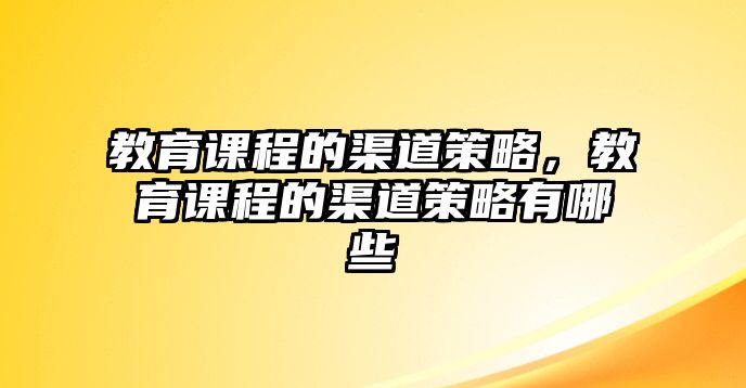 教育課程的渠道策略，教育課程的渠道策略有哪些