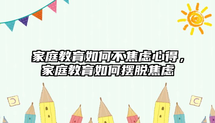 家庭教育如何不焦慮心得，家庭教育如何擺脫焦慮