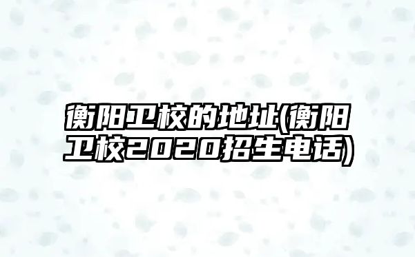 衡陽(yáng)衛(wèi)校的地址(衡陽(yáng)衛(wèi)校2020招生電話)