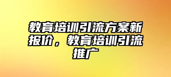 教育培訓(xùn)引流方案新報價，教育培訓(xùn)引流推廣