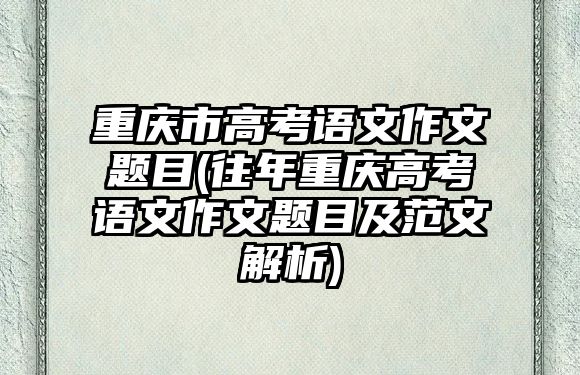 重慶市高考語文作文題目(往年重慶高考語文作文題目及范文解析)