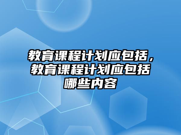 教育課程計(jì)劃應(yīng)包括，教育課程計(jì)劃應(yīng)包括哪些內(nèi)容