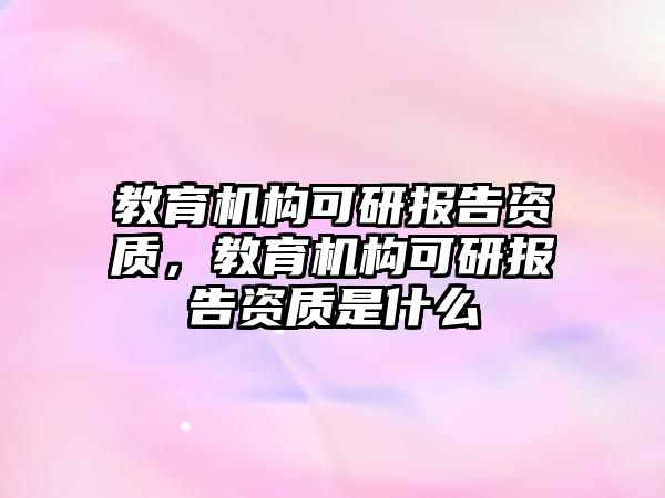 教育機構可研報告資質，教育機構可研報告資質是什么