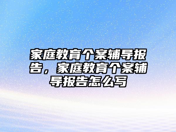 家庭教育個案輔導(dǎo)報告，家庭教育個案輔導(dǎo)報告怎么寫