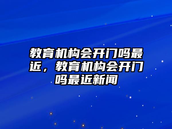 教育機構會開門嗎最近，教育機構會開門嗎最近新聞