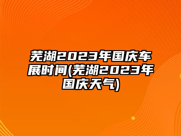 蕪湖2023年國(guó)慶車(chē)展時(shí)間(蕪湖2023年國(guó)慶天氣)