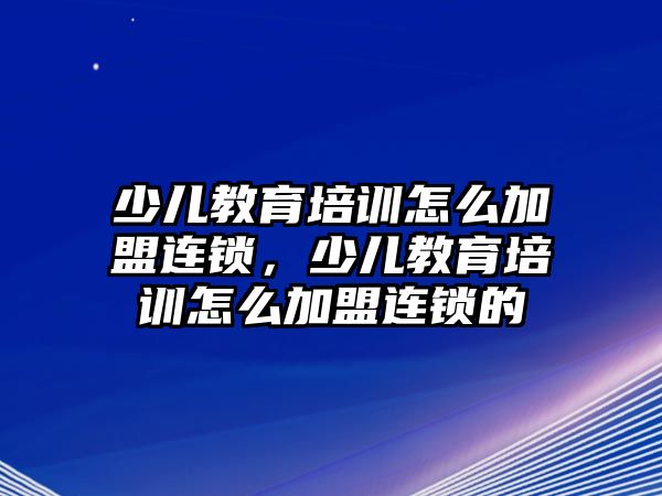 少兒教育培訓(xùn)怎么加盟連鎖，少兒教育培訓(xùn)怎么加盟連鎖的