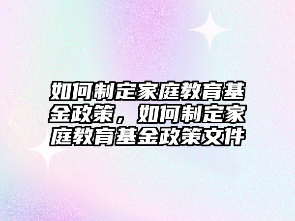 如何制定家庭教育基金政策，如何制定家庭教育基金政策文件