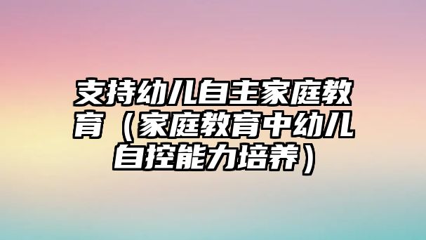 支持幼兒自主家庭教育（家庭教育中幼兒自控能力培養(yǎng)）