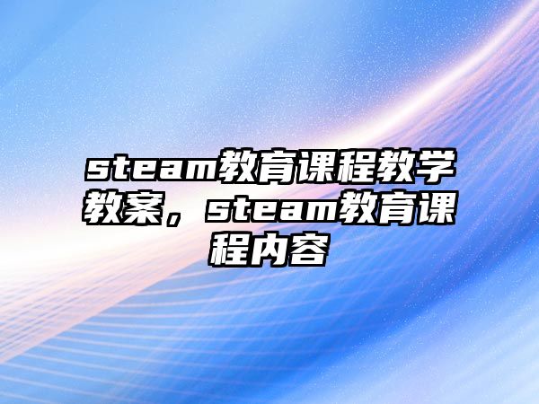 steam教育課程教學(xué)教案，steam教育課程內(nèi)容