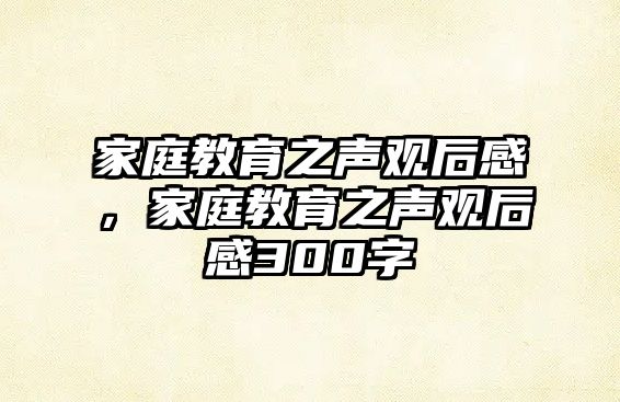 家庭教育之聲觀后感，家庭教育之聲觀后感300字