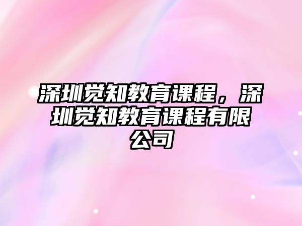 深圳覺(jué)知教育課程，深圳覺(jué)知教育課程有限公司