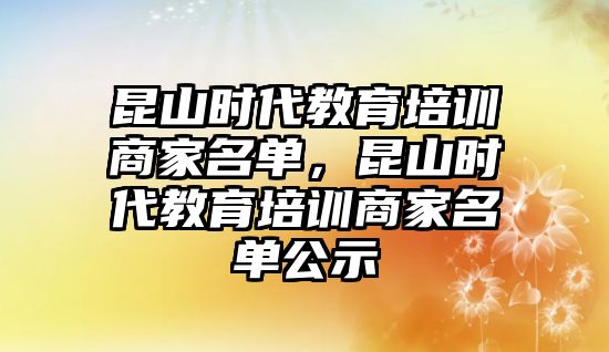 昆山時代教育培訓商家名單，昆山時代教育培訓商家名單公示