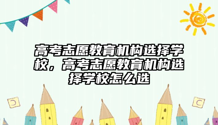 高考志愿教育機(jī)構(gòu)選擇學(xué)校，高考志愿教育機(jī)構(gòu)選擇學(xué)校怎么選