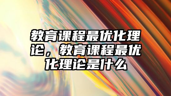 教育課程最優(yōu)化理論，教育課程最優(yōu)化理論是什么