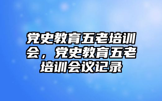 黨史教育五老培訓會，黨史教育五老培訓會議記錄