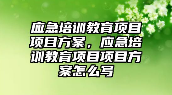 應急培訓教育項目項目方案，應急培訓教育項目項目方案怎么寫