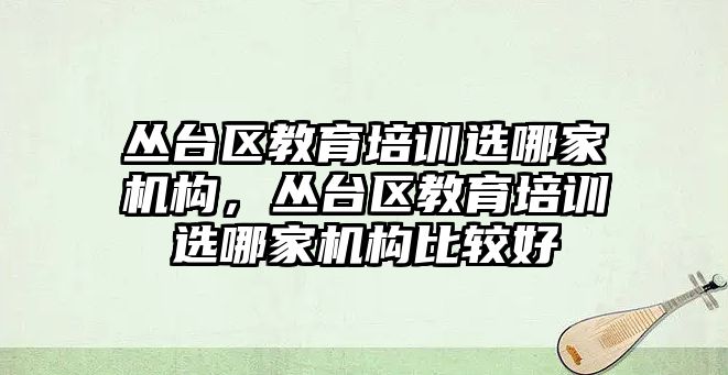 叢臺(tái)區(qū)教育培訓(xùn)選哪家機(jī)構(gòu)，叢臺(tái)區(qū)教育培訓(xùn)選哪家機(jī)構(gòu)比較好