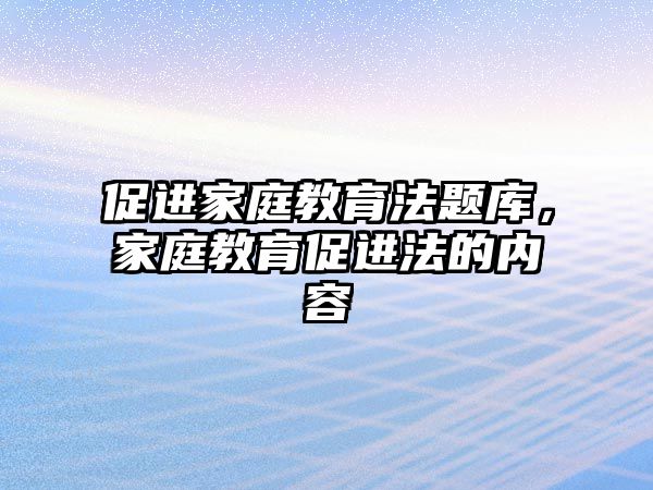 促進(jìn)家庭教育法題庫，家庭教育促進(jìn)法的內(nèi)容