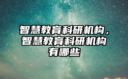 智慧教育科研機構(gòu)，智慧教育科研機構(gòu)有哪些