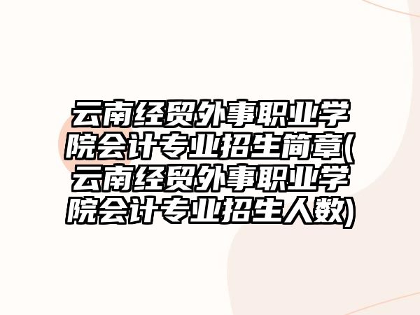 云南經(jīng)貿(mào)外事職業(yè)學(xué)院會(huì)計(jì)專業(yè)招生簡章(云南經(jīng)貿(mào)外事職業(yè)學(xué)院會(huì)計(jì)專業(yè)招生人數(shù))