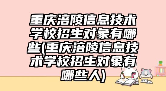 重慶涪陵信息技術(shù)學(xué)校招生對象有哪些(重慶涪陵信息技術(shù)學(xué)校招生對象有哪些人)