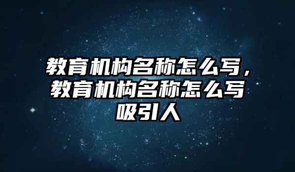 教育機構(gòu)名稱怎么寫，教育機構(gòu)名稱怎么寫吸引人