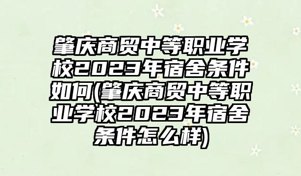 肇慶商貿(mào)中等職業(yè)學(xué)校2023年宿舍條件如何(肇慶商貿(mào)中等職業(yè)學(xué)校2023年宿舍條件怎么樣)