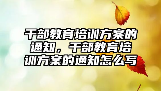 干部教育培訓(xùn)方案的通知，干部教育培訓(xùn)方案的通知怎么寫