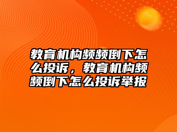 教育機(jī)構(gòu)頻頻倒下怎么投訴，教育機(jī)構(gòu)頻頻倒下怎么投訴舉報(bào)