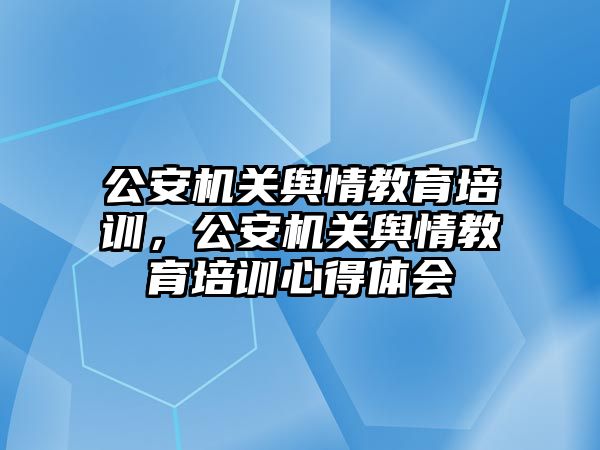 公安機關(guān)輿情教育培訓，公安機關(guān)輿情教育培訓心得體會