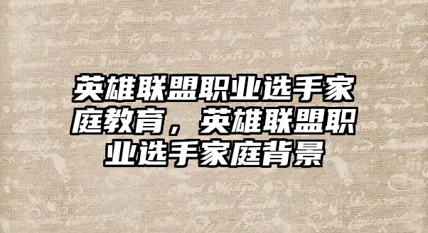 英雄聯(lián)盟職業(yè)選手家庭教育，英雄聯(lián)盟職業(yè)選手家庭背景