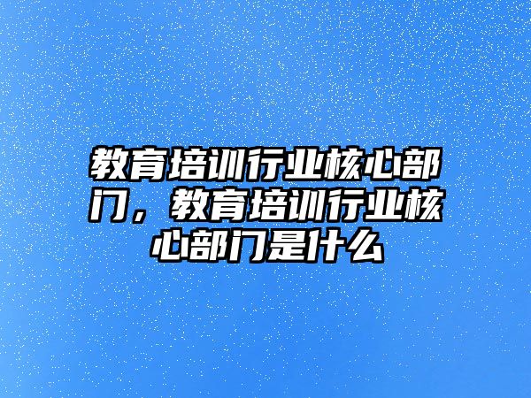 教育培訓(xùn)行業(yè)核心部門，教育培訓(xùn)行業(yè)核心部門是什么