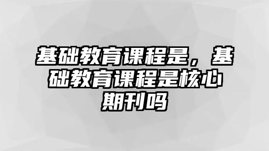 基礎(chǔ)教育課程是，基礎(chǔ)教育課程是核心期刊嗎