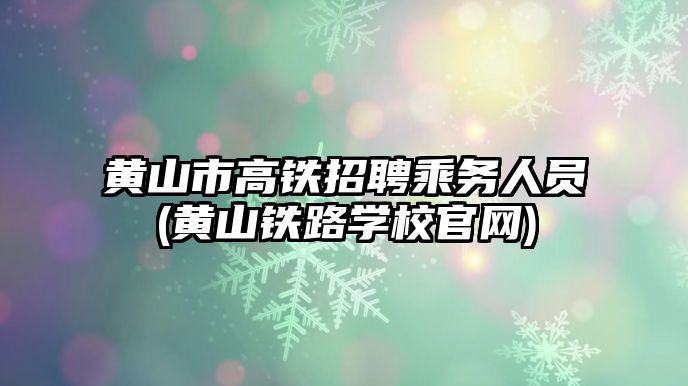 黃山市高鐵招聘乘務人員(黃山鐵路學校官網)