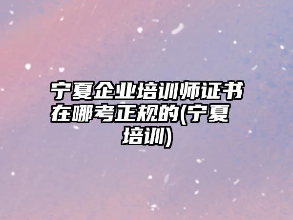 寧夏企業(yè)培訓師證書在哪考正規(guī)的(寧夏 培訓)