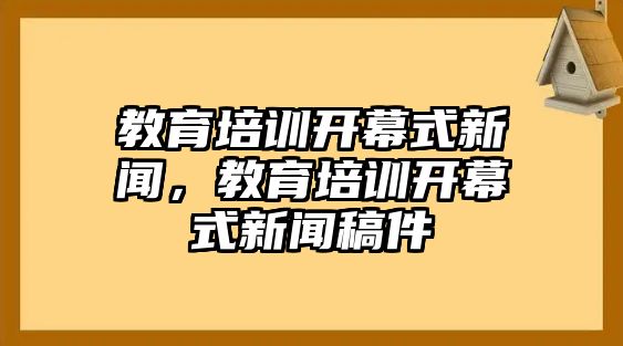 教育培訓開幕式新聞，教育培訓開幕式新聞稿件