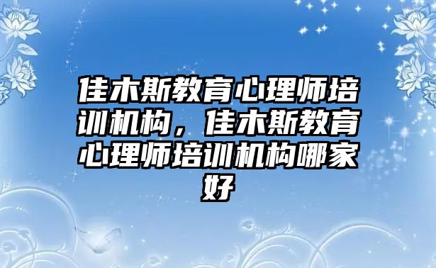 佳木斯教育心理師培訓(xùn)機(jī)構(gòu)，佳木斯教育心理師培訓(xùn)機(jī)構(gòu)哪家好