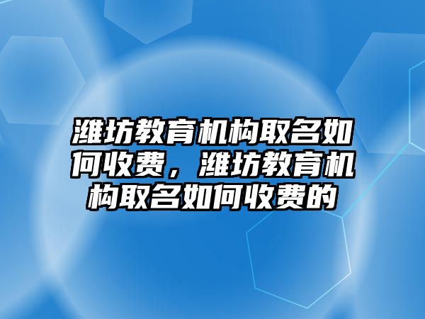 濰坊教育機構取名如何收費，濰坊教育機構取名如何收費的