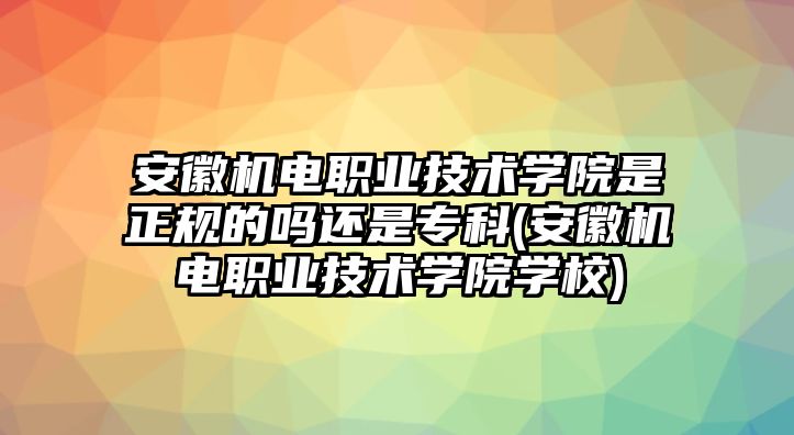 安徽機(jī)電職業(yè)技術(shù)學(xué)院是正規(guī)的嗎還是專科(安徽機(jī)電職業(yè)技術(shù)學(xué)院學(xué)校)