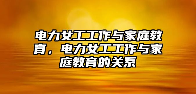 電力女工工作與家庭教育，電力女工工作與家庭教育的關(guān)系