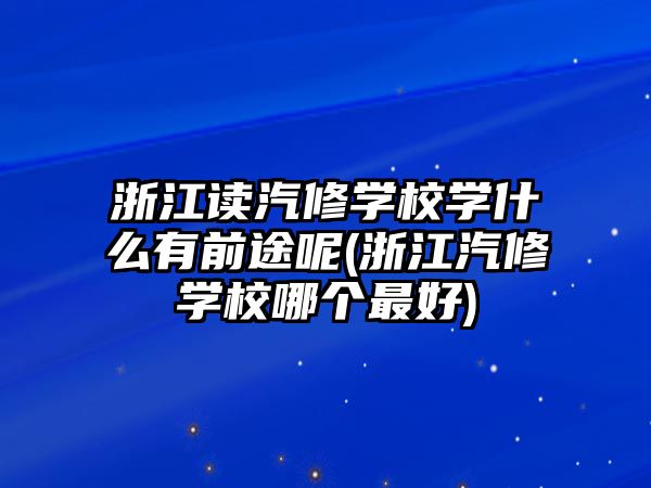 浙江讀汽修學(xué)校學(xué)什么有前途呢(浙江汽修學(xué)校哪個(gè)最好)