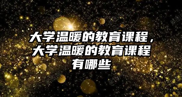 大學溫暖的教育課程，大學溫暖的教育課程有哪些