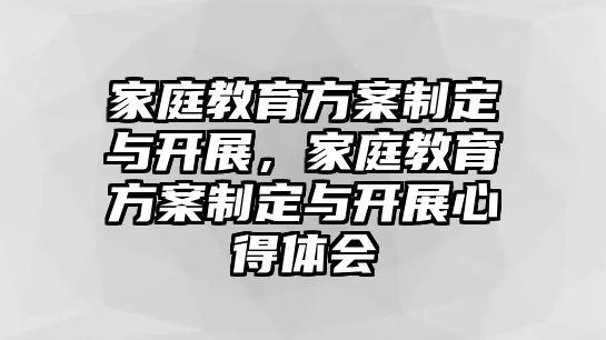 家庭教育方案制定與開展，家庭教育方案制定與開展心得體會(huì)