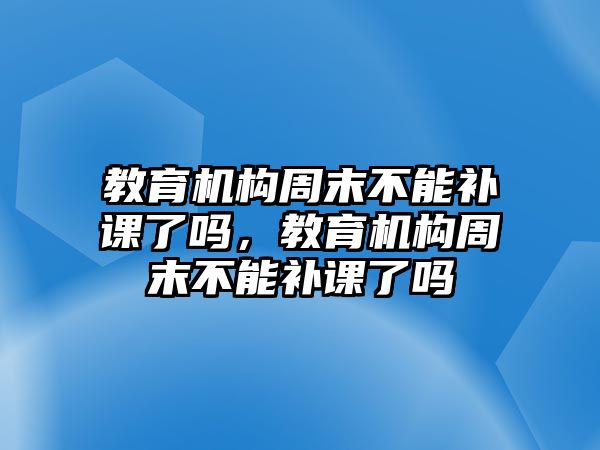 教育機構(gòu)周末不能補課了嗎，教育機構(gòu)周末不能補課了嗎