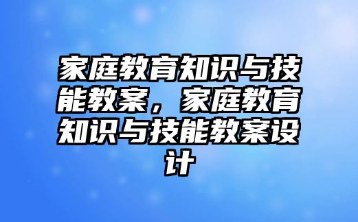 家庭教育知識與技能教案，家庭教育知識與技能教案設計